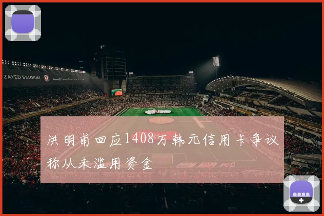 洪明甫回应1408万韩元信用卡争议称从未滥用资金