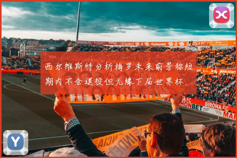 西尔维斯特分析梅罗未来前景称短期内不会退役但无缘下届世界杯