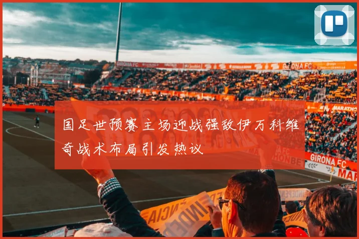 国足世预赛主场迎战强敌伊万科维奇战术布局引发热议
