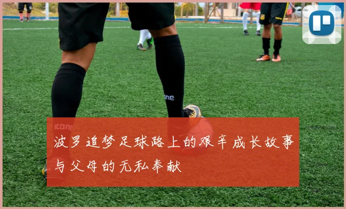 波罗追梦足球路上的艰辛成长故事与父母的无私奉献