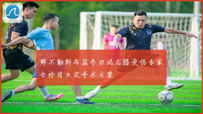 那不勒斯布翁乔尔诺右膝受伤专家会诊将决定手术方案