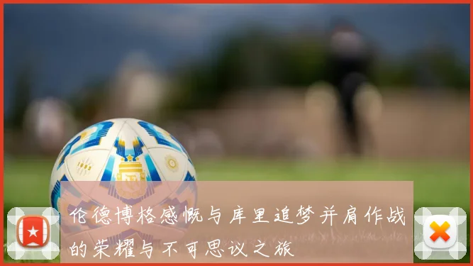 伦德博格感慨与库里追梦并肩作战的荣耀与不可思议之旅