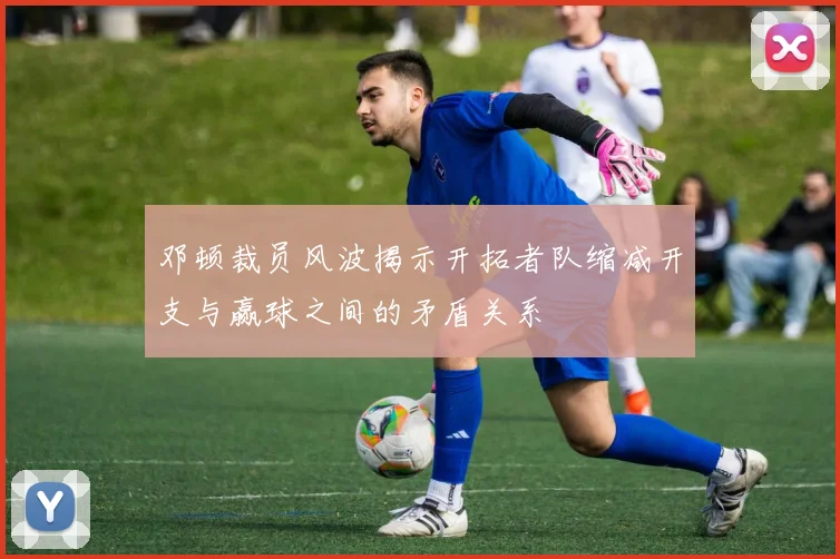 邓顿裁员风波揭示开拓者队缩减开支与赢球之间的矛盾关系