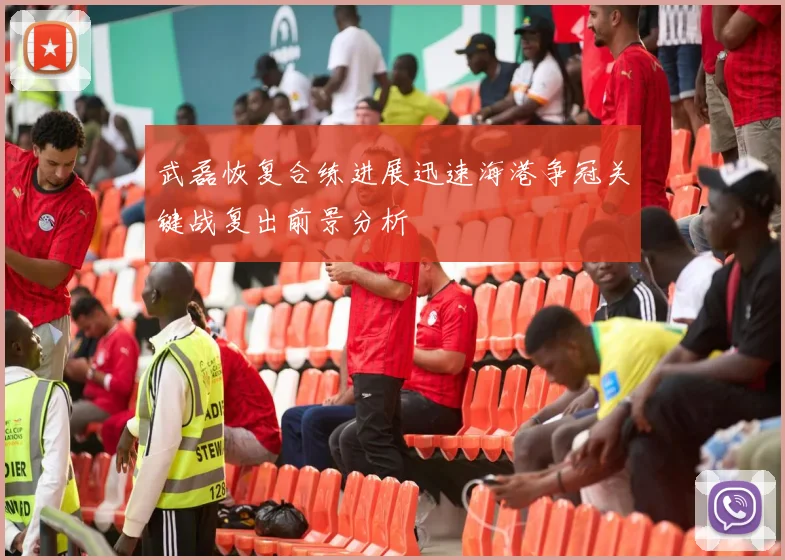 武磊恢复合练进展迅速海港争冠关键战复出前景分析