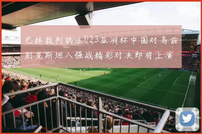 巴林裁判执法U23亚洲杯中国对乌兹别克斯坦八强战精彩对决即将上演