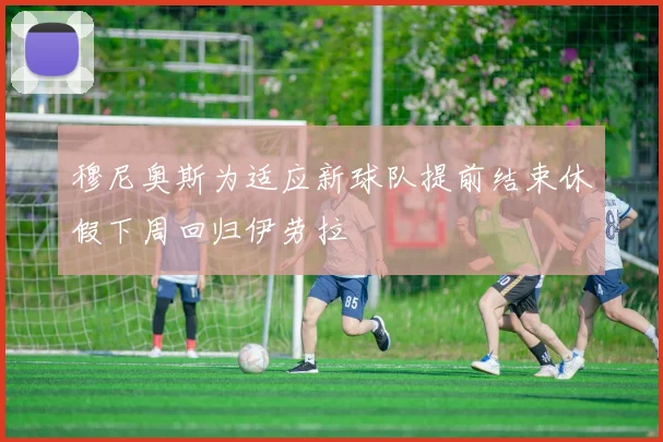 穆尼奥斯为适应新球队提前结束休假下周回归伊劳拉