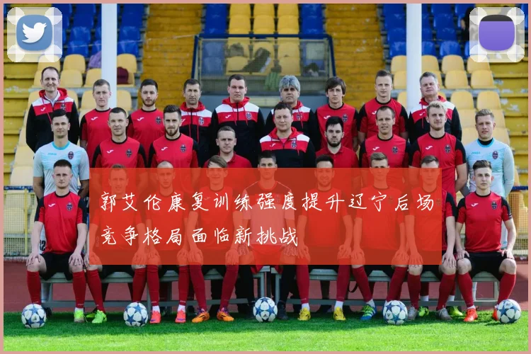 郭艾伦康复训练强度提升辽宁后场竞争格局面临新挑战