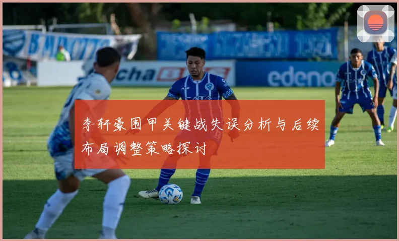 李轩豪围甲关键战失误分析与后续布局调整策略探讨