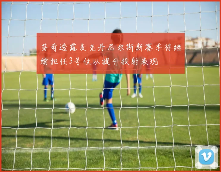 芬奇透露麦克丹尼尔斯新赛季将继续担任3号位以提升投射表现